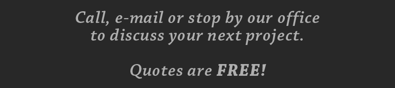 Call, e-mail or stop by our office to discuss your next project. Quotes are FREE!